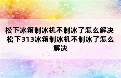 松下冰箱制冰机不制冰了怎么解决 松下313冰箱制冰机不制冰了怎么解决